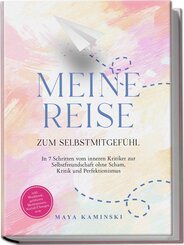 Meine Reise zum Selbstmitgef&uuml;hl: In 7 Schritten vom inneren Kritiker zur Selbstfreundschaft ohne Scham, Kritik und Perfektionismus - inkl. Workbook, gef&uuml;hrten Meditationen, Notfall-&Uuml;bungen uvm.