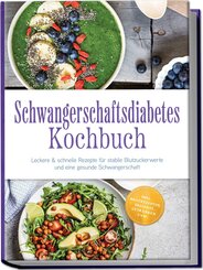 Schwangerschaftsdiabetes Kochbuch: Leckere & schnelle Rezepte f&uuml;r stabile Blutzuckerwerte und eine gesunde Schwangerschaft - inkl. Brotrezepten, Desserts, Getr&auml;nken uvm.