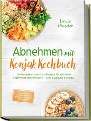 Abnehmen mit Konjak Kochbuch: Die leckersten Low-Carb-Rezepte f&uuml;r schnellen Fettverlust ohne Hungern - mehr S&auml;ttigung & Energie - inkl. 30-Tage-Ern&auml;hrungsplan, Brote & Br&ouml;tchen, So&szlig;en & Dips