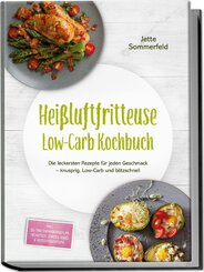 Hei&szlig;luftfritteuse Low-Carb Kochbuch: Die leckersten Rezepte f&uuml;r jeden Geschmack - knusprig, Low-Carb und blitzschnell - inkl. 30-Tage-Ern&auml;hrungsplan, Fr&uuml;hst&uuml;ck, Snacks, S&uuml;&szlig;es & Resteverwertung