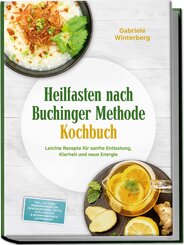 Heilfasten nach Buchinger Methode Kochbuch: Leichte Rezepte f&uuml;r sanfte Entlastung, Klarheit und neue Energie - inkl. 30-Tage-Ern&auml;hrungsplan, Gem&uuml;sebr&uuml;hen, S&auml;fte, Kr&auml;utertees & Rosinenwasser, Aufbaukost