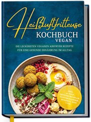 Hei&szlig;luftfritteuse Kochbuch VEGAN: Die leckersten veganen Airfryer Rezepte f&uuml;r eine gesunde Ern&auml;hrung im Alltag - inkl. 30-Tage-Ern&auml;hrungsplan, Saisonkalender, Desserts, Dips uvm.