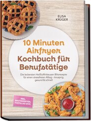 10 Minuten Airfryer Kochbuch f&uuml;r Berufst&auml;tige: Die leckersten Hei&szlig;luftfritteusen Blitzrezepte f&uuml;r einen stressfreien Alltag - knusprig, gesund & schnell - inkl. Brotrezepten, Tortillas uvm.