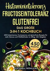 Histaminintoleranz, Fructoseintoleranz und Glutenfrei - Das gro&szlig;e 3-in-1 Kochbuch