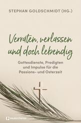 Verraten, verlassen und doch lebendig - Gottesdienste, Predigten und Impulse f&uuml;r die Passions- und Osterzeit