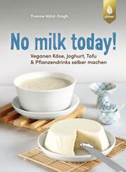 No milk today! Veganen K&auml;se, Joghurt, Tofu & Pflanzendrinks selbermachen