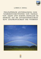 Philosophische Untersuchung zum Wahrheitsverst&auml;ndnis von Thomas von Aquin und Martin Heidegger im Hinblick auf die Unver&auml;nderlichkeit bzw. Geschichtlichkeit der Wahrheit