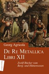 De Re Metallica Libri XII. Zw&ouml;lf B&uuml;cher vom Berg- und H&uuml;ttenwesen