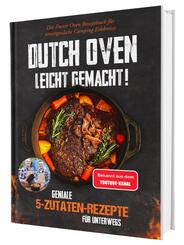 Dutch Oven leicht gemacht! Geniale 5-Zutaten-Rezepte für Unterwegs - Das Dutch Oven Rezeptbuch für unvergessliche Campin
