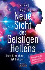 NEUE SICHT DES GEISTIGEN HEILENS: Jede Krankheit ist heilbar (Erweiterte Neuausgabe! Doppelter Umfang!)