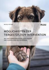 M&ouml;glichkeiten der tiergest&uuml;tzten Intervention. Wie Tiere verhaltensauff&auml;lligen Kindern und Jugendlichen helfen k&ouml;nnen