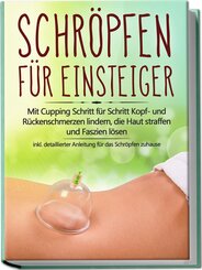 Schröpfen für Einsteiger: Mit Cupping Schritt für Schritt Kopf- und Rückenschmerzen lindern, die Haut straffen und Faszien lösen - inkl. detaillierter Anleitung für das Schröpfen zuhause