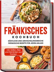 Fränkisches Kochbuch: Köstliche und abwechslungsreiche fränkische Rezepte für jeden Anlass - inkl. Soßen, Dips und Getränken aus Franken