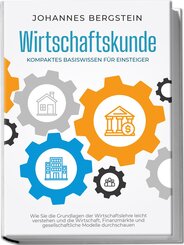 Wirtschaftskunde - Kompaktes Basiswissen für Einsteiger: Wie Sie die Grundlagen der Wirtschaftslehre leicht verstehen und die Wirtschaft, Finanzmärkte und gesellschaftliche Modelle durchschauen