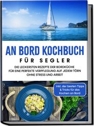 An Bord Kochbuch für Segler: Die leckersten Rezepte der Bordküche für eine perfekte Verpflegung auf jedem Törn ohne Stress und Arbeit - inkl. der besten Tipps & Tricks für das Kochen an Bord