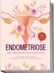 Endometriose - Das Praxisbuch zur Selbsthilfe: Von der Diagnose, über den Alltag mit Unterleibsschmerzen bis zur ganzheitlichen Behandlung - inkl. Selbsttest, Ernährungstipps & Audio-Meditationen