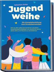 Jugendweihe - Die Komplettanleitung zum Erwachsenwerden: Wie du dich selbst kennenlernst und deine Persönlichkeit entfaltest, um Schritt für Schritt deine Ziele und Träume zu verwirklichen