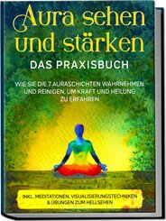 Aura sehen und stärken - Das Praxisbuch: Wie Sie die 7 Auraschichten wahrnehmen und reinigen, um Kraft und Heilung zu erfahren - inkl. Meditationen, Visualisierungstechniken & Übungen zum Hellsehen