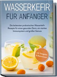 Wasserkefir für Anfänger: Die leckersten probiotischen Wasserkefir Rezepte für einen gesunden Darm, ein starkes Immunsystem und großen Genuss - inkl. Ratgeber & Basiswissen