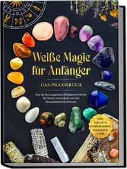 Weiße Magie für Anfänger - Das Praxisbuch: Wie Sie Ihre magischen Fähigkeiten Schritt für Schritt entwickeln und das Hexenhandwerk erlernen - inkl. Ritualen, Energiearbeit, Edelsteine u.v.m.