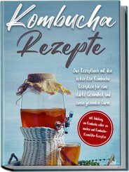 Kombucha Rezepte: Das Rezeptbuch mit den leckersten Kombucha Rezepten für eine starke Gesundheit und einen gesunden Darm - inkl. Anleitung, um Kombucha selber zu machen und Kombucha-Kosmetika-Rezepten