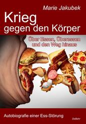 Krieg gegen den K&ouml;rper - &Uuml;ber Essen, &Uuml;beressen und den Weg hinaus - Autobiografie einer Ess-St&ouml;rung