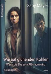 Wie auf gl&uuml;henden Kohlen - Wenn die Ehe zum Albtraum wird - Ersch&uuml;tternde Autobiografie - Erinnerungen
