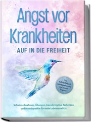 Angst vor Krankheiten: Auf in die Freiheit - Das Selbsthilfebuch bei Hypochondrie und akuten Ängsten - Sofortmaßnahmen, Übungen, transformative Techniken und Homöopathie für mehr Lebensqualität