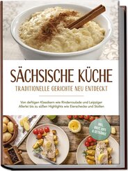 Sächsische Küche: Traditionelle Gerichte neu entdeckt - Von deftigen Klassikern wie Rinderroulade und Leipziger Allerlei bis zu süßen Highlights wie Eierschecke und Stollen -inkl. Brot,Dips & Getränke