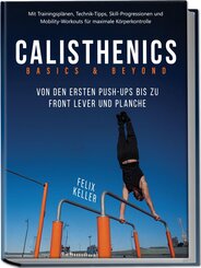 Calisthenics Basics & Beyond - Von den ersten Push-ups bis zu Front Lever und Planche. Mit Trainingspl&auml;nen, Technik-Tipps, Skill-Progressionen und Mobility-Workouts f&uuml;r maximale K&ouml;rperkontrolle