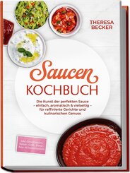 Saucen Kochbuch: Die Kunst der perfekten Sauce - einfach, aromatisch & vielseitig - inkl. Grundsaucen, Rahm-, Grill-, Pasta-, Asia- & Dessertsaucen - f&uuml;r raffinierte Gerichte und kulinarischen Genuss