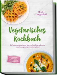 Vegetarisches Kochbuch: Die besten vegetarischen Rezepte f&uuml;r Alltag & Genuss - kreativ, ausgewogen & unkompliziert - inkl. Fr&uuml;hst&uuml;ck, Pasta, Gem&uuml;se-, Reis- & Snackideen - mit 30-Tage-Ern&auml;hrungsplan