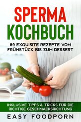 Sperma Kochbuch: 69 exquisite Rezepte vom Frühstück bis zum Dessert - Inklusive Tipps & Tricks für die richtige Geschmacksrichtung