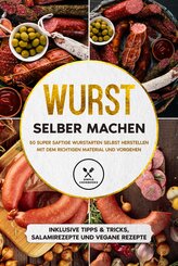 Wurst selber machen: 50 super saftige Wurstarten selbst herstellen mit dem richtigen Material und Vorgehen - Inklusive Tipps & Tricks, Salamirezepte und vegane Rezepte