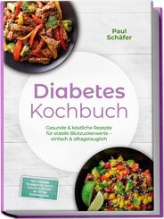 Diabetes Kochbuch: Gesunde & k&ouml;stliche Rezepte f&uuml;r stabile Blutzuckerwerte - einfach & alltagstauglich- inkl. Fr&uuml;hst&uuml;ck, Hauptgerichte, Snacks, Desserts & Getr&auml;nke - mit 30-Tage-Ern&auml;hrungsplan