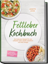 Fettleber Kochbuch: Die leckersten Rezepte f&uuml;r eine entlastete Leber, leichter abnehmen und mehr Energie - inkl. 30-Tage-Ern&auml;hrungsplan, Fr&uuml;hst&uuml;ck, Hauptgerichte, Snacks & Dips, Getr&auml;nke & Desserts