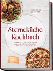 Sternek&uuml;che Kochbuch: High Class Food! Die leckersten Fine-Dining-Rezepte f&uuml;r jeden Geschmack - Restaurant-Feeling - inkl. Amuse-Bouche, Brot und Butter, Komponenten, Pr&eacute;-Desserts & Petits Fours