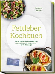 Fettleber Kochbuch: Die leckersten leberfreundlichen Rezepte f&uuml;r jeden Geschmack - f&uuml;r mehr Energie - inkl. 30-Tage-Ern&auml;hrungsplan, Brotrezepte, Snacks, S&uuml;&szlig;speisen ohne Zuckerzusatz, Getr&auml;nke uvm.