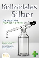 KOLLOIDALES SILBER - Das natürliche Allzweck-Heilmittel: Die richtige Anwendung und Dosierung im Detail (Entzündungen heilen, Gesundheit verbessern, Beschwerden lindern, Immunsystem stärken uvm.)