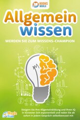 Allgemeinwissen - Werden Sie zum Wissens-Champion: Steigern Sie Ihre Allgemeinbildung und Ihren IQ in kürzester Zeit exponentiell und reden Sie ab sofort in jedem Gespräch selbstbewusst mit