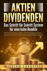 AKTIEN DIVIDENDEN - Das Schritt für Schritt System für eine hohe Rendite: Wie Sie an der Börse in Aktien und ETFs intelligent investieren, passives Einkommen erzielen und maximal Vermögen aufbauen