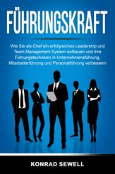 Führungskraft: Wie Sie als Chef ein erfolgreiches Leadership und Team Management System aufbauen und ihre Führungstechniken in Unternehmensführung, Mitarbeiterführung und Personalführung verbessern