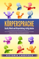 KÖRPERSPRACHE - Gestik, Mimik und Körperhaltung richtig deuten: Wie Sie erfolgreich Menschen lesen und die Macht der nonverbalen Kommunikation gezielt für mehr Erfolg und Überzeugungskraft einsetzen