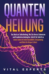 QUANTENHEILUNG: Das Buch zur Selbstheilung. Wie Sie diverse Schmerzen und Krankheiten bekämpfen. Schritt für Schritt zu einem Leben mit mehr Gesundheit, Entspannung und Glück für Körper & Geist